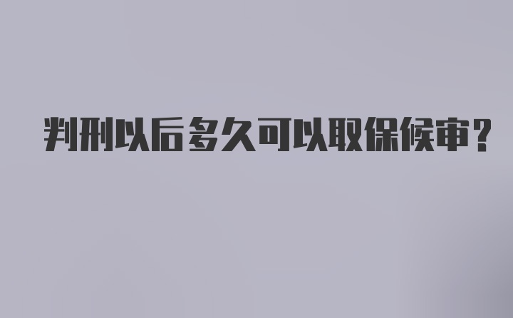 判刑以后多久可以取保候审？