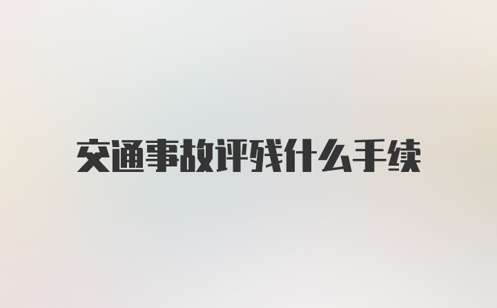 交通事故评残什么手续