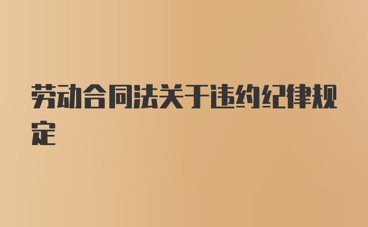 劳动合同法关于违约纪律规定