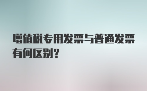 增值税专用发票与普通发票有何区别?