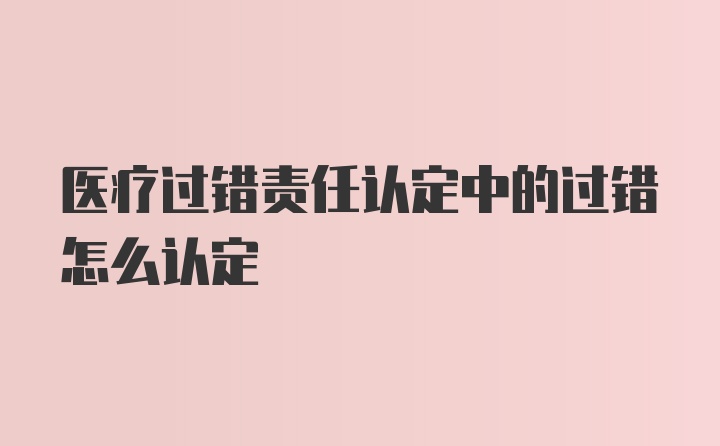 医疗过错责任认定中的过错怎么认定