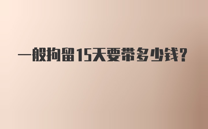 一般拘留15天要带多少钱？