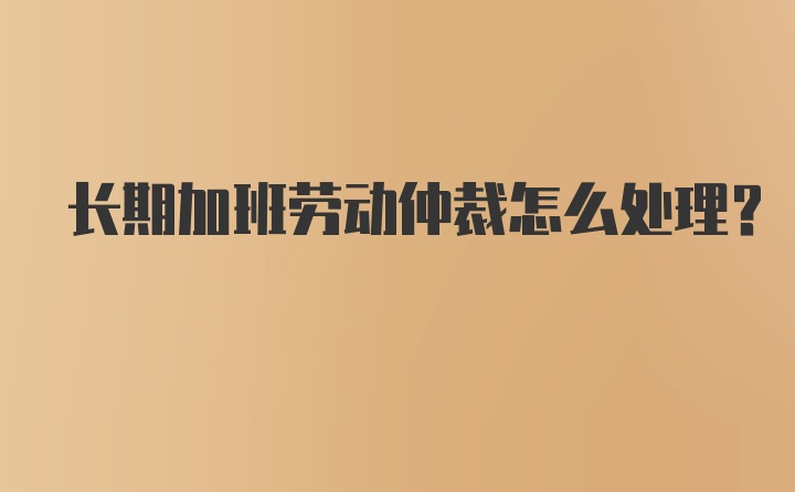 长期加班劳动仲裁怎么处理？