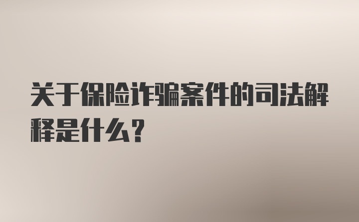 关于保险诈骗案件的司法解释是什么？