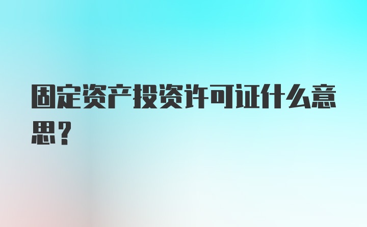 固定资产投资许可证什么意思？