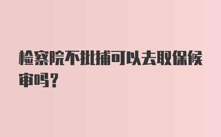 检察院不批捕可以去取保候审吗？