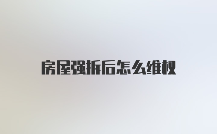 房屋强拆后怎么维权