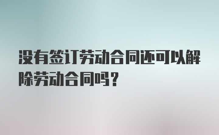 没有签订劳动合同还可以解除劳动合同吗？