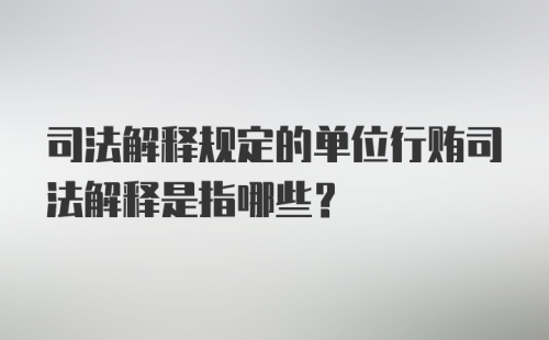 司法解释规定的单位行贿司法解释是指哪些？