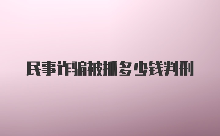 民事诈骗被抓多少钱判刑