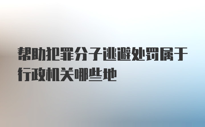 帮助犯罪分子逃避处罚属于行政机关哪些地