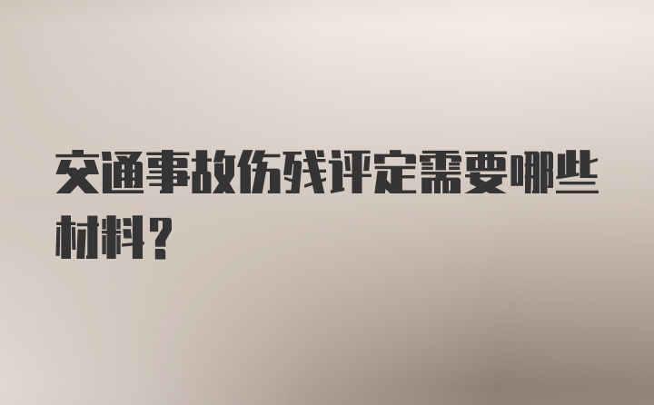 交通事故伤残评定需要哪些材料？