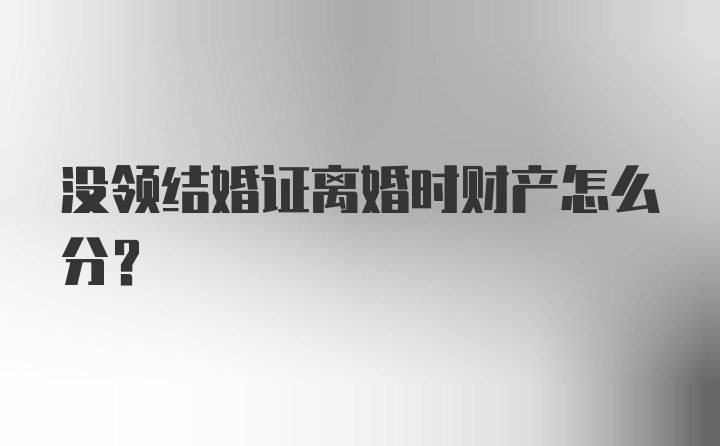 没领结婚证离婚时财产怎么分?