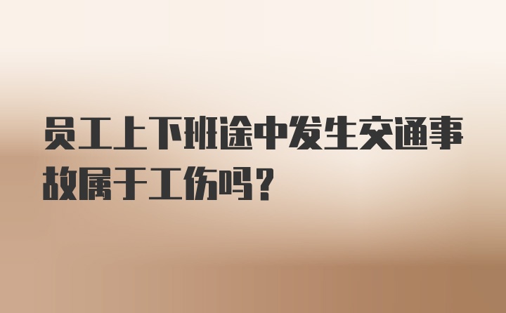 员工上下班途中发生交通事故属于工伤吗？