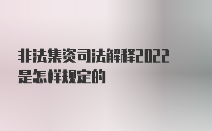 非法集资司法解释2022是怎样规定的