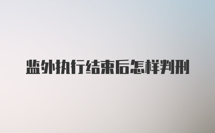 监外执行结束后怎样判刑