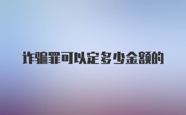 诈骗罪可以定多少金额的