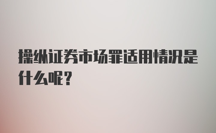 操纵证券市场罪适用情况是什么呢？