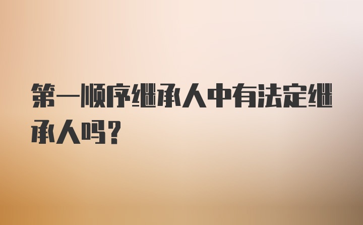 第一顺序继承人中有法定继承人吗?