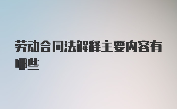 劳动合同法解释主要内容有哪些