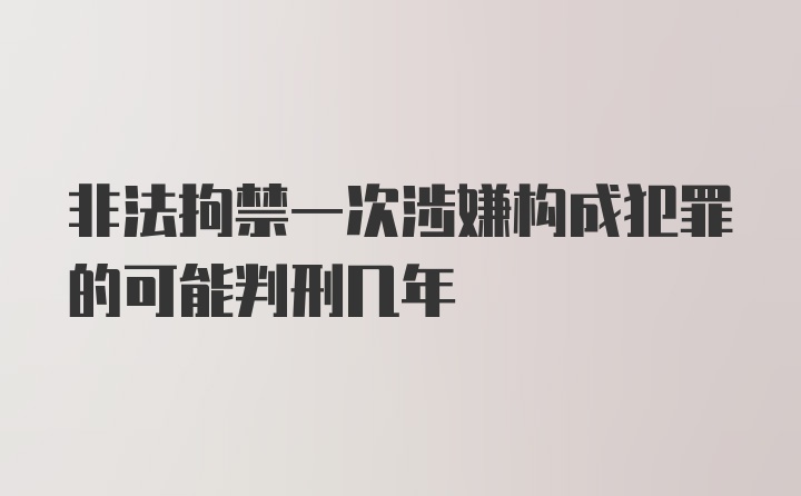 非法拘禁一次涉嫌构成犯罪的可能判刑几年