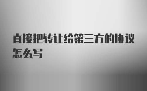 直接把转让给第三方的协议怎么写