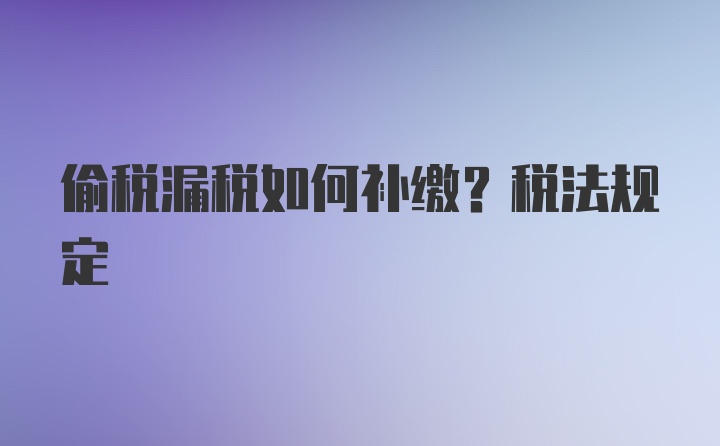 偷税漏税如何补缴？税法规定