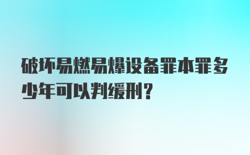 破坏易燃易爆设备罪本罪多少年可以判缓刑？