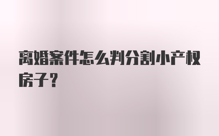 离婚案件怎么判分割小产权房子？