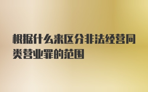 根据什么来区分非法经营同类营业罪的范围