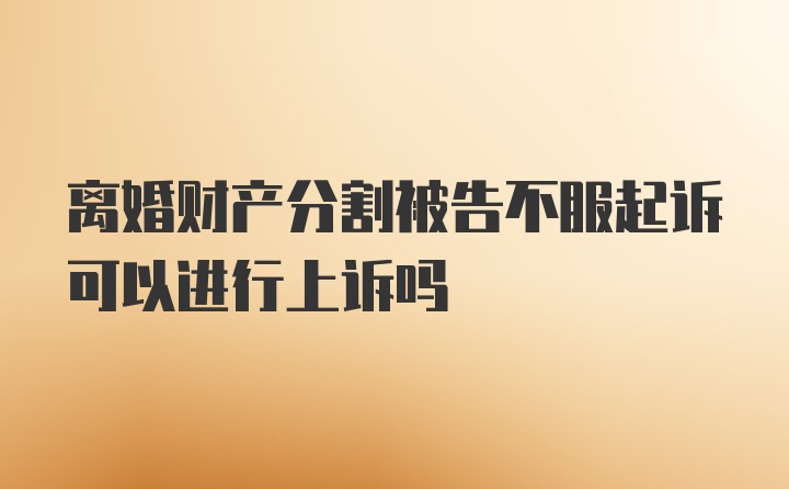 离婚财产分割被告不服起诉可以进行上诉吗