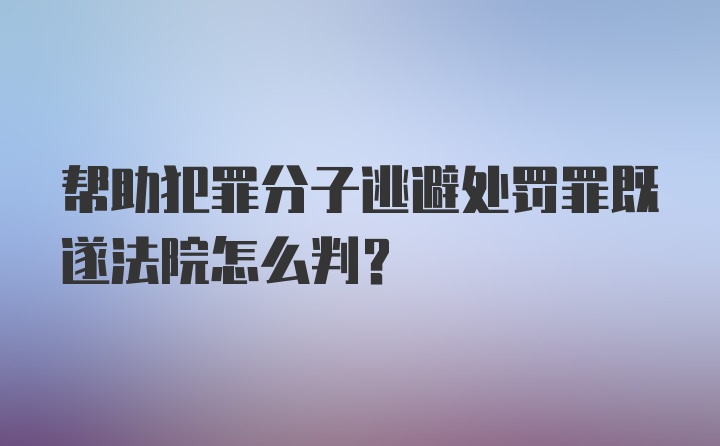 帮助犯罪分子逃避处罚罪既遂法院怎么判？