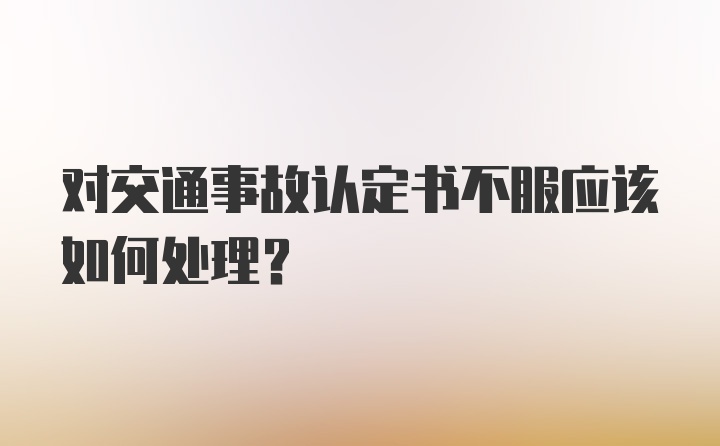 对交通事故认定书不服应该如何处理？