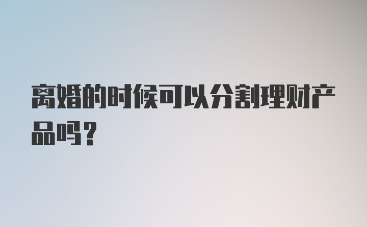 离婚的时候可以分割理财产品吗？