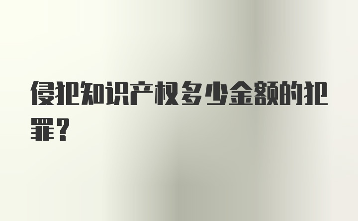 侵犯知识产权多少金额的犯罪？