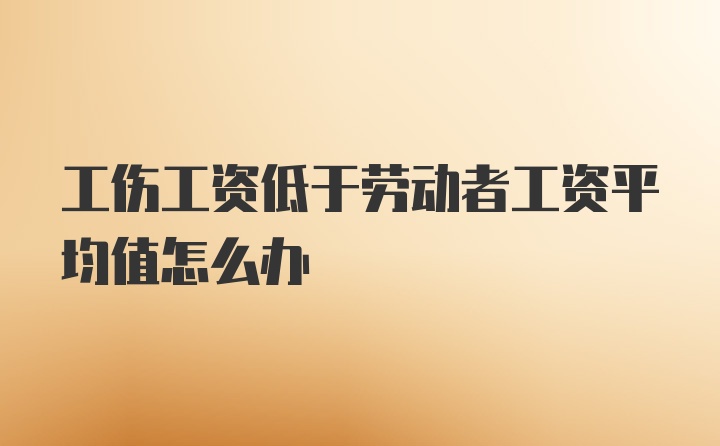 工伤工资低于劳动者工资平均值怎么办