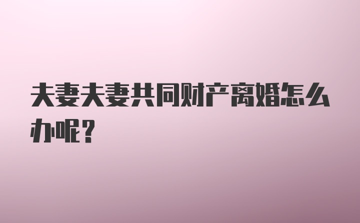 夫妻夫妻共同财产离婚怎么办呢？