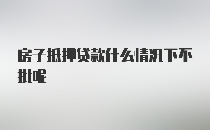 房子抵押贷款什么情况下不批呢