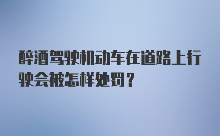 醉酒驾驶机动车在道路上行驶会被怎样处罚?