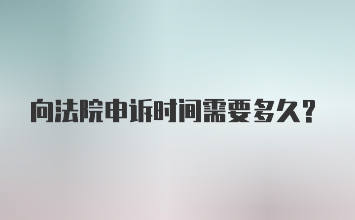 向法院申诉时间需要多久？