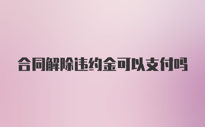 合同解除违约金可以支付吗