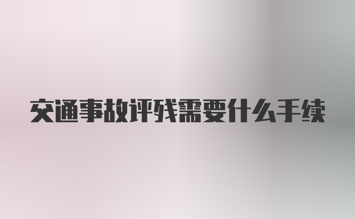 交通事故评残需要什么手续