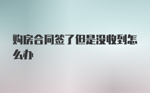 购房合同签了但是没收到怎么办