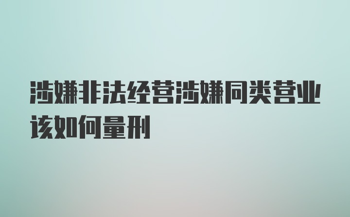 涉嫌非法经营涉嫌同类营业该如何量刑