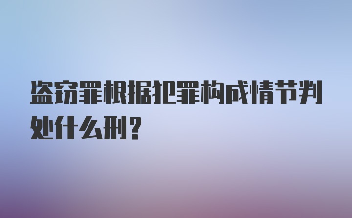 盗窃罪根据犯罪构成情节判处什么刑？