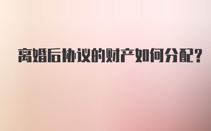 离婚后协议的财产如何分配？