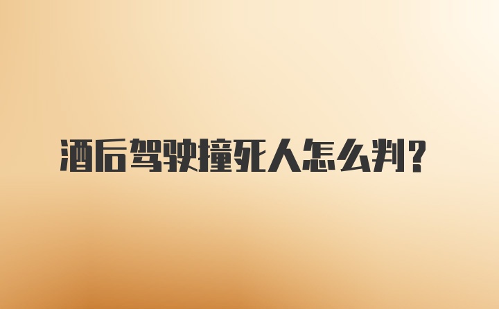 酒后驾驶撞死人怎么判?