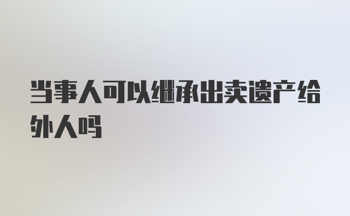 当事人可以继承出卖遗产给外人吗