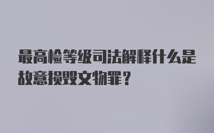 最高检等级司法解释什么是故意损毁文物罪？