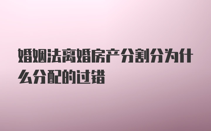 婚姻法离婚房产分割分为什么分配的过错